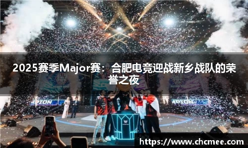 2025赛季Major赛：合肥电竞迎战新乡战队的荣誉之夜